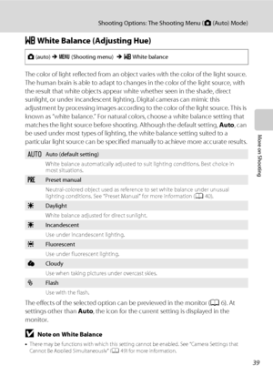 Page 5139
Shooting Options: The Shooting Menu (A (Auto) Mode)
More on Shooting
B White Balance (Adjusting Hue)
The color of light reflected from an object varies with the color of the light source. 
The human brain is able to adapt to changes in the color of the light source, with 
the result that white objects appear white whether seen in the shade, direct 
sunlight, or under incandescent lighting. Digital cameras can mimic this 
adjustment by processing images according to the color of the light source. This...