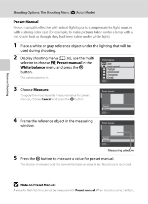 Page 5240
Shooting Options: The Shooting Menu (A (Auto) Mode)
More on Shooting
Preset Manual
Preset manual is effective with mixed lighting or to compensate for light sources 
with a strong color cast (for example, to make pictures taken under a lamp with a 
red shade look as though they had been taken under white light).
1Place a white or gray reference object under the lighting that will be 
used during shooting.
2Display shooting menu (A36), use the multi 
selector to choose b Preset manual in the 
White...