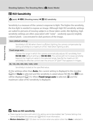 Page 5442
Shooting Options: The Shooting Menu (A (Auto) Mode)
More on Shooting
E ISO Sensitivity
Sensitivity is a measure of the camera’s response to light. The higher the sensitivity, 
the less light is needed to expose an image. Although high ISO sensitivity settings 
are suited to pictures of moving subjects or those taken under dim lighting, high 
sensitivity settings are often associated with “noise” - randomly spaced, brightly 
colored pixels - concentrated in dark portions of the image.
At the settings...