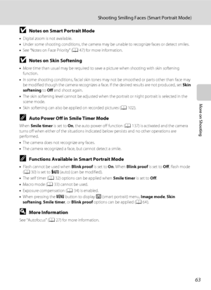 Page 7563
Shooting Smiling Faces (Smart Portrait Mode)
More on Shooting
BNotes on Smart Portrait Mode
•Digital zoom is not available.
•Under some shooting conditions, the camera may be unable to recognize faces or detect smiles.
•See “Notes on Face Priority” (A47) for more information.
BNotes on Skin Softening
•More time than usual may be required to save a picture when shooting with skin softening 
function.
•In some shooting conditions, facial skin tones may not be smoothed or parts other than face may 
be...
