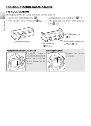 Page 188
Introduction
Th e COOL-STATION and AC Adapter
The COOL-STATION
The supplied MV-14 COOL-STATION can be used to:
Audio / video  connector 
(A  / V  out;  52)
DC-IN connector 
(
 9)
USB connector 
( 53, 56)
Camera connector
•  Charge the camera battery ( 11)
•  View pictures on a television (
 52) •  Copy pictures to a computer (
 52)
• Print pictures via direct USB connec- tion (
 55)
Placing the Camera in the COOL-STATION Removing the CameraThe multi connector 
should be fully inserted 
in the...