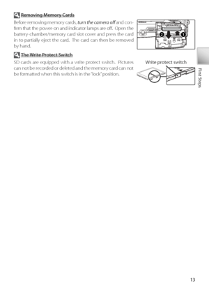 Page 2313
First Steps
 Removing Memory Cards
Before removing memory cards,  turn the camera oﬀ  and con-
ﬁ  rm  that the power-on and indicator lamps are oﬀ  .  Open the 
battery-chamber/memory card slot cover and press the card 
in to partially eject the card.  The card can then be removed 
by hand.
 T he Write Protect Switch
SD cards are equipped with a write protect switch.  Pictures 
can not be recorded or deleted and the memory card can not 
be formatted when this switch is in the “lock” position. Wr
ite...