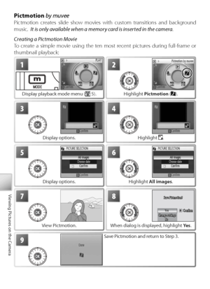 Page 5848
Viewing Pictures on the Camera
Pi ctmotion  by muvee
Pictmotion creates slide show movies with custom transitions and background 
music.   It is only available when a memory card is inserted in the camera .
Creating a Pictmotion Movie
To  create a simple movie using the ten most recent pictures during full-frame or 
thumbnail playback:
1
Display playback mode menu ( 5).
2
Hi ghlight  Pictmotion  ().
3
Display options.
4
Highlight .
5
Display options.
6
Hi ghlight  All images .
7
View Pictmotion.
8...