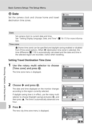 Page 120108
Basic Camera Setup: The Setup Menu
Shooting, Playback, and Setup Menus
W Date
Set the camera clock and choose home and travel
destination time zones.
Setting Travel Destination Time Zone
1Use the rotary multi selector to choose
[Time zone] and press d.
The time zone menu is displayed.
2Choose Y and press d.
The date and time displayed on the monitor changes
according to the region currently selected.
If daylight saving time is in effect, use the rotary multi
selector to choose [Daylight saving] and...