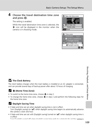 Page 121109
Basic Camera Setup: The Setup Menu
Shooting, Playback, and Setup Menus
4Choose the travel destination time zone
and press d.
The setting is enabled.
While the travel destination time zone is selected, the
Y icon will be displayed in the monitor when the
camera is in shooting mode.
jThe Clock Battery
The clock battery charges when the main battery is installed or an AC adapter is connected,
and can provide several days of backup power after about 10 hours of charging.
kX (Home Time Zone)
• To switch...