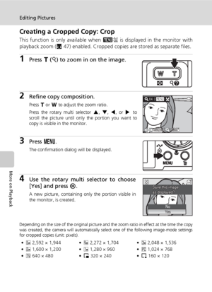 Page 6250
Editing Pictures
More on Playback
Creating a Cropped Copy: Crop
This function is only available when D is displayed in the monitor with
playback zoom (c47) enabled. Cropped copies are stored as separate files.
1Press v (k) to zoom in on the image.
2Refine copy composition.
Press v or t to adjust the zoom ratio.
Press the rotary multi selector G, H, I, or J to
scroll the picture until only the portion you want to
copy is visible in the monitor.
3Press m.
The confirmation dialog will be displayed.
4Use...