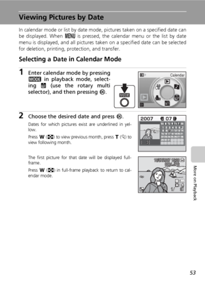 Page 6553
More on Playback
Viewing Pictures by Date
In calendar mode or list by date mode, pictures taken on a specified date can
be displayed. When m is pressed, the calendar menu or the list by date
menu is displayed, and all pictures taken on a specified date can be selected
for deletion, printing, protection, and transfer.
Selecting a Date in Calendar Mode
1Enter calendar mode by pressing
C in playback mode, select-
ing J (use the rotary multi
selector), and then pressing d.
2Choose the desired date and...