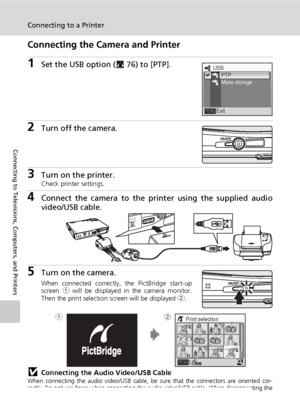 Page 9280
Connecting to a Printer
Connecting to Televisions, Computers, and Printers
Connecting the Camera and Printer
1Set the USB option (c76) to [PTP].
2Turn off the camera.
3Turn on the printer.Check printer settings.
4Connect the camera to the printer using the supplied audio
video/USB cable.
5Turn on the camera.
When connected correctly, the PictBridge start-up
screen 1 will be displayed in the camera monitor.
Then the print selection screen will be displayed 2.
jConnecting the Audio Video/USB CableWhen...