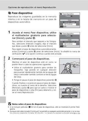 Page 10694
Opciones de reproducción: el menú Reproducción
Menús Disparo, Reproducción y Configuración
z Pase diapositiva
Reproduce las imágenes guardadas en la memoria
interna o en la tarjeta de memoria en un pase de
diapositivas automático.
1Acceda al menú Pase diapositiva; utilice
el multiselector giratorio para seleccio-
nar [Inicio] y pulse d.
Para cambiar el intervalo que separará a las fotogra-
fías, seleccione [Intervalo imagen], elija el intervalo
que desee y pulse d antes de seleccionar [Inicio].
Para...