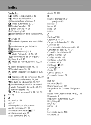 Page 144132
Notas técnicas
Índice
Símbolos
F Botón (estabilizado) 4, 42
F Modo estabilizado 42
d Botón (aplicar selección) 5
L Modo automático 20–27
J Modo Calendario 52
T Botón (borrar) 10, 26
z (D-Lighting) 48
I (compensación de la exposición) 5, 
32
l Ayuda 11
K Modo de disparo a alta sensibilidad 
33
L Modo Mostrar por fecha 53
m Botón 10
C Botón (modo) 5, 8
T Modo Película 8, 10, 56, 57
A Botón (retrato de un toque/D-
Lighting) 4, 43, 48
i Modo de reproducción 8, 10, 26, 
27
k Zoom de reproducción 46, 49
n...