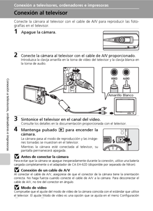 Page 8068
Conexión a televisores, ordenadores e impresoras
Conexión a televisores, ordenadores e impresoras
Conexión al televisor
Conecte la cámara al televisor con el cable de A/V para reproducir las foto-
grafías en el televisor.
1Apague la cámara.
2Conecte la cámara al televisor con el cable de A/V proporcionado.Introduzca la clavija amarilla en la toma de vídeo del televisor y la clavija blanca en
la toma de audio.
3Sintonice el televisor en el canal del vídeo.Consulte los detalles en la documentación...