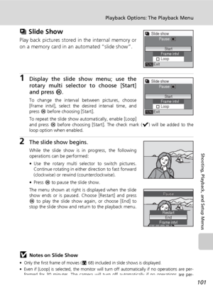 Page 113101
Playback Options: The Playback Menu
Shooting, Playback, and Setup Menus
z Slide Show
Play back pictures stored in the internal memory or
on a memory card in an automated “slide show”.
1Display the slide show menu; use the
rotary multi selector to choose [Start]
and press d.
To change the interval between pictures, choose
[Frame intvl], select the desired interval time, and
press d before choosing [Start].
To repeat the slide show automatically, enable [Loop]
and press d before choosing [Start]. The...