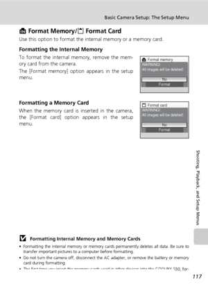 Page 129117
Basic Camera Setup: The Setup Menu
Shooting, Playback, and Setup Menus
M Format Memory/O Format Card
Use this option to format the internal memory or a memory card.
Formatting the Internal Memory
To format the internal memory, remove the mem-
ory card from the camera.
The [Format memory] option appears in the setup
menu.
Formatting a Memory Card
When the memory card is inserted in the camera,
the [Format card] option appears in the setup
menu.
j Formatting Internal Memory and Memory Cards
•...