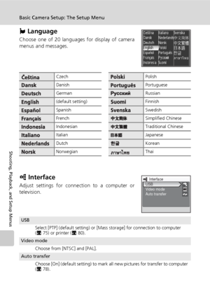 Page 130118
Basic Camera Setup: The Setup Menu
Shooting, Playback, and Setup Menus
j Language
Choose one of 20 languages for display of camera
menus and messages.
k Interface
Adjust settings for connection to a computer or
television.
CzechPolish
DanishPortuguese
GermanRussian
(default setting)Finnish
SpanishSwedish
FrenchSimplified Chinese
IndonesianTraditional Chinese
ItalianJapanese
DutchKorean
NorwegianThai
USB
Select [PTP] (default setting) or [Mass storage] for connection to computer 
(c75) or printer...