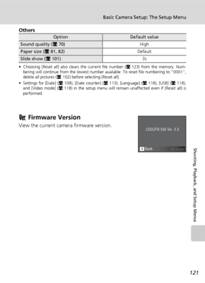 Page 133121
Basic Camera Setup: The Setup Menu
Shooting, Playback, and Setup Menus
Others
• Choosing [Reset all] also clears the current file number (c123) from the memory. Num-
bering will continue from the lowest number available. To reset file numbering to “0001”,
delete all pictures (c102) before selecting [Reset all].
• Settings for [Date] (c108), [Date counter] (c113), [Language] (c118), [USB] (c118),
and [Video mode] (c118) in the setup menu will remain unaffected even if [Reset all] is
performed.
B...