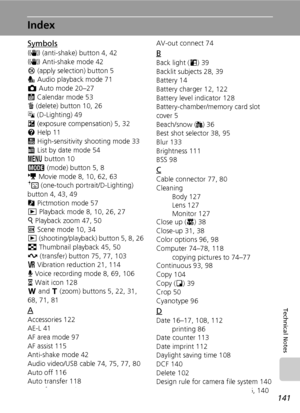 Page 153141
Technical Notes
Index
Symbols
F (anti-shake) button 4, 42
F Anti-shake mode 42
d (apply selection) button 5
q Audio playback mode 71
L Auto mode 20–27
J Calendar mode 53
T (delete) button 10, 26
z (D-Lighting) 49
I (exposure compensation) 5, 32
l Help 11
K High-sensitivity shooting mode 33
L List by date mode 54
m button 10
C (mode) button 5, 8
T Movie mode 8, 10, 62, 63
A (one-touch portrait/D-Lighting) 
button 4, 43, 49
P Pictmotion mode 57
i Playback mode 8, 10, 26, 27
k Playback zoom 47, 50
n...