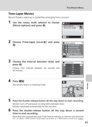 Page 7765
The Movie Menu
Movies
Time-Lapse Movies
Record flowers opening or butterflies emerging from cocoons.
1Use the rotary multi selector to choose
[Movie options] and press d.
2Choose [Time-lapse movieA] and press
d.
3Choose the interval between shots and
press d.
Choose from intervals between ten seconds and
60 minutes.
4Press m.
The camera returns to shooting mode.
5Press the shutter-release button all the way down to start recording.
Monitor turns off and power-on lamp blinks between shots.
Monitor...