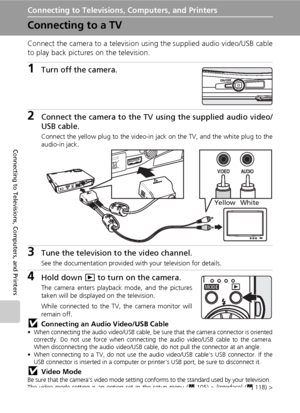 Page 8674
Connecting to Televisions, Computers, and Printers
Connecting to Televisions, Computers, and Printers
Connecting to a TV
Connect the camera to a television using the supplied audio video/USB cable
to play back pictures on the television.
1Turn off the camera.
2Connect the camera to the TV using the supplied audio video/
USB cable.
Connect the yellow plug to the video-in jack on the TV, and the white plug to the
audio-in jack. 
3Tune the television to the video channel.
See the documentation provided...