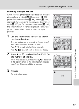 Page 10997
Playback Options: The Playback Menu
Shooting, Playback, and Setup Menus
Selecting Multiple Pictures
When following the steps below to select multiple 
pictures for a print set (c83), deletion (c99), 
protection from deletion (c99), rotate (c100), 
copying between internal memory and the memory 
card (c100), or for the welcome screen (c104), 
the screen shown at right is displayed. Follow the 
procedure described below to select multiple 
pictures.
1Use the rotary multi selector to choose 
the desired...