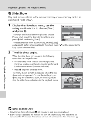 Page 11098
Playback Options: The Playback Menu
Shooting, Playback, and Setup Menus
z Slide Show
Play back pictures stored in the internal memory or on a memory card in an 
automated “slide show”.
1Display the slide show menu; use the 
rotary multi selector to choose [Start] 
and press d.
To change the interval between pictures, choose 
[Frame intvl], select the desired interval time, and 
press d before choosing [Start].
To repeat the slide show automatically, enable [Loop] 
and press d before choosing [Start]....