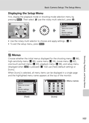 Page 115103
Basic Camera Setup: The Setup Menu
Shooting, Playback, and Setup Menus
Displaying the Setup Menu
First, display the playback-mode or shooting-mode selection menu by 
pressing C. Then select Z (use the rotary multi selector), press d.
• Use the rotary multi selector to choose and apply settings. (c9)
• To exit the setup menu, press C.
R Menus
Choose whether the initial menus displayed for the shooting menu (c86), 
high-sensitivity menu (c86), scene menu (c34), movie menu (c62), 
one-touch portrait...