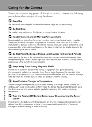 Page 132120
Technical Notes
Caring for the Camera
To ensure continued enjoyment of this Nikon product, observe the following 
precautions when using or storing the device.
jKeep Dry
The device will be damaged if immersed in water or subjected to high humidity.
jDo Not Drop
The product may malfunction if subjected to strong shock or vibration.
jHandle the Lens and all Moving Parts with Care
Do not apply force to the lens, lens cover, monitor, memory card slot or battery chamber. 
These parts are easily damaged....