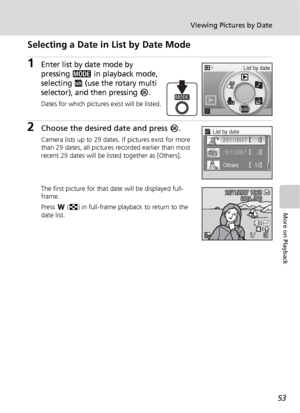 Page 6553
Viewing Pictures by Date
More on Playback
Selecting a Date in List by Date Mode
1Enter list by date mode by 
pressing 
C in playback mode, 
selecting 
L (use the rotary multi 
selector), and then pressing 
d.
Dates for which pictures exist will be listed.
2Choose the desired date and press d.
Camera lists up to 29 dates. If pictures exist for more 
than 29 dates, all pictures recorded earlier than most 
recent 29 dates will be listed together as [Others].
The first picture for that date will be...