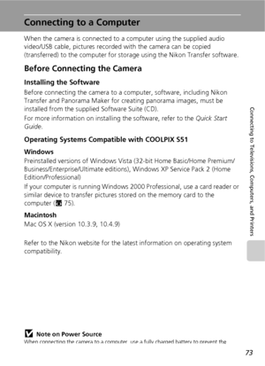 Page 8573
Connecting to Televisions, Computers, and Printers
Connecting to a Computer
When the camera is connected to a computer using the supplied audio 
video/USB cable, pictures recorded with the camera can be copied 
(transferred) to the computer for storage using the Nikon Transfer software.
Before Connecting the Camera
Installing the Software
Before connecting the camera to a computer, software, including Nikon 
Transfer and Panorama Maker for creating panorama images, must be 
installed from the supplied...