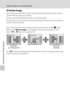 Page 126112
Playback Options: The Playback Menu
Shooting, Playback and Setup Menus
f Rotate Image
Set the picture orientation (vertical or horizontal frame) displayed on the camera 
monitor after the pictures are taken.
Pictures can be rotated 90° clockwise or counterclockwise.
Pictures that were recorded in the portrait (vertical) orientation can be rotated up 
to 180° in either direction.
When the image that can be rotated in the picture selection screen (A109) is 
selected, the Rotate image screen appears. In...