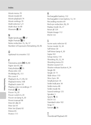 Page 168154
Index
Technical Notes
Movie menu 70
Movie mode 69
Movie playback 74
Movie settings 70
Multi selector 5, 9
Multi-shot 16 99
Museum l 38
N
Night landscape j 37
Night Portrait e 35
Noise reduction 35, 36, 37
Number of Exposures Remaining 20, 96
O
Optional Accessories 132
P
Panorama assist p 39, 40
Paper size 87, 88
Party/indoor f 35
Photo info 120
PictBridge 85, 151
Pin cover 4
Playback 26, 27, 49, 50
Playback menu 108
Playback zoom 50
Playing voice recordings 77
Portrait b 34
Power 16, 20
Power switch...