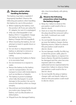 Page 5iii
For Your Safety
Observe caution when 
handling the battery
The battery may leak or explode if 
improperly handled. Observe the 
following precautions when handling 
the battery for use in this product:
•Before replacing the battery, turn 
the product off. If you are using the 
AC adapter, be sure it is unplugged.
•Only use a Rechargeable Li-ion 
Battery EN-EL11 (supplied). Charge 
the battery by inserting it in a 
Battery Charger MH-64 (supplied).
•When inserting the battery, do not 
attempt to...