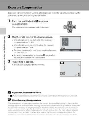 Page 4632
Basic Photography and Playback: Auto Mode
Exposure Compensation
Exposure compensation is used to alter exposure from the value suggested by the 
camera to make pictures brighter or darker.
1Press the multi selector o (exposure 
compensation).
The exposure compensation guide is displayed.
2Use the multi selector to adjust exposure.
•When the picture is too dark: adjust the exposure 
compensation to “+” side.
•When the picture is too bright: adjust the exposure 
compensation to “-” side.
•Exposure...