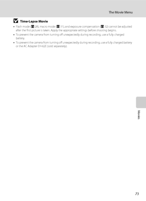 Page 8773
The Movie Menu
Movies
BTime-Lapse Movie
•Flash mode (A28), macro mode (A31), and exposure compensation (A32) cannot be adjusted 
after the first picture is taken. Apply the appropriate settings before shooting begins.
•To prevent the camera from turning off unexpectedly during recording, use a fully charged 
battery.
•To prevent the camera from turning off unexpectedly during recording, use a fully charged battery 
or the AC Adapter EH-62E (sold separately).
Downloaded From camera-usermanual.com Nikon...