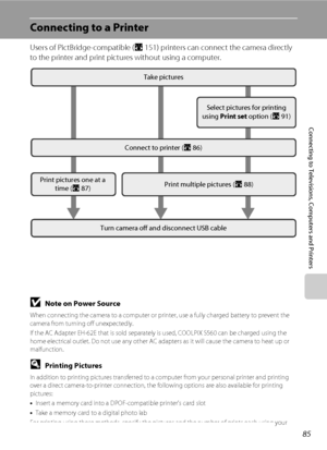 Page 9985
Connecting to Televisions, Computers and Printers
Connecting to a Printer
Users of PictBridge-compatible (A151) printers can connect the camera directly 
to the printer and print pictures without using a computer.
BNote on Power Source
When connecting the camera to a computer or printer, use a fully charged battery to prevent the 
camera from turning off unexpectedly.
If the AC Adapter EH-62E that is sold separately is used, COOLPIX S560 can be charged using the 
home electrical outlet. Do not use any...