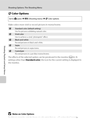 Page 112100
Shooting Options: The Shooting Menu
Shooting, Playback and Setup Menus
F Color Options
Make colors more vivid or record pictures in monochrome.
The effects of the selected option can be previewed in the monitor (A6). At 
settings other than Standard color, the icon for the current setting is displayed in 
the monitor.
BNotes on Color Options
This feature cannot be used simultaneously with certain features. ➝ “Functions that Cannot Be 
Applied Simultaneously“ (A105)
Set to A (auto) M d (Shooting menu)...