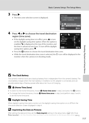 Page 129117
Basic Camera Setup: The Setup Menu
Shooting, Playback and Setup Menus
3Press K.
•The time zone selection screen is displayed.
4Press J or K to choose the travel destination 
region (time zone).
•If the daylight saving time is in effect, press H to turn 
on the daylight saving time option. When the option is 
enabled, W is displayed at the top of the monitor, and 
the time is advanced one hour. To turn off the daylight 
saving time option, press I.
•Press the k button to choose the travel destination...