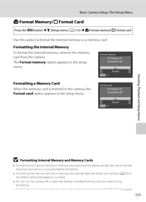 Page 137125
Basic Camera Setup: The Setup Menu
Shooting, Playback and Setup Menus
l Format Memory/m Format Card
Use this option to format the internal memory or a memory card.
Formatting the Internal Memory
To format the internal memory, remove the memory 
card from the camera.
The Format memory option appears in the setup 
menu.
Formatting a Memory Card
When the memory card is inserted in the camera, the 
Format card option appears in the setup menu.
BFormatting Internal Memory and Memory Cards
•Formatting the...