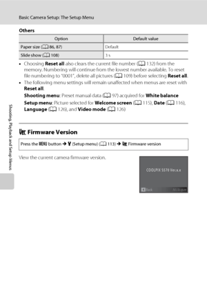 Page 142130
Basic Camera Setup: The Setup Menu
Shooting, Playback and Setup Menus
Others
•Choosing Reset all also clears the current file number (A132) from the 
memory. Numbering will continue from the lowest number available. To reset 
file numbering to “0001”, delete all pictures (A109) before selecting Reset all.
•The following menu settings will remain unaffected when menus are reset with 
Reset all.
Shooting menu: Preset manual data (A97) acquired for White balance
Setup menu: Picture selected for Welcome...