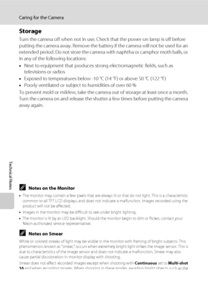 Page 148136
Caring for the Camera
Technical Notes
Storage
Turn the camera off when not in use. Check that the power-on lamp is off before 
putting the camera away. Remove the battery if the camera will not be used for an 
extended period. Do not store the camera with naphtha or camphor moth balls, or 
in any of the following locations:
•Next to equipment that produces strong electromagnetic fields, such as 
televisions or radios
•Exposed to temperatures below -10 °C (14 °F) or above 50 °C (122 °F)
•Poorly...