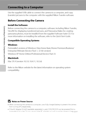 Page 9280
Connecting to Televisions, Computers and Printers
Connecting to a Computer
Use the supplied USB cable to connect the camera to a computer, and copy 
(transfer) pictures to the computer with the supplied Nikon Transfer software.
Before Connecting the Camera
Install the Software
Before connecting the camera to a computer, software, including Nikon Transfer, 
ViewNX for displaying transferred pictures, and Panorama Maker for creating 
panorama photos, must be installed from the supplied Software Suite...