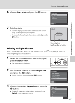 Page 9987
Connecting to a Printer
Connecting to Televisions, Computers and Printers
6Choose Start print and press the k button.
7Printing starts.
•Monitor display returns to the print selection screen 
(step 1) when printing is complete.
•To cancel before all copies have been printed, press the 
k button.
Printing Multiple Pictures
After connecting the camera to the printer correctly (A85), print pictures by 
following the procedures below.
1When the print selection screen is displayed, 
press the d button....