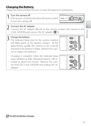 Page 2111
First Steps
Charging the Battery
Charge the battery before ﬁ rst use or when the battery is running low.
2 C onnect the AC adapter
C onnect the AC adapter directly to the camera or place the camera in the 
C OOL-STATION and connect the AC adapter (
 9).
1 Tu rn the camera oﬀ  
If  the power-on lamp is lit, press the power switch 
to  turn the camera oﬀ  .
3 Charge the battery
The indicator lamp next to the camera monitor 
will blink green as the battery charges.  (If the 
lamp ﬂ ickers rapidly, the...