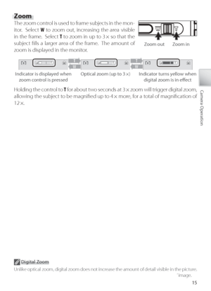 Page 2515
Camera Operation
Zoom
The zoom control is used to frame subjects in the mon-
itor.  Select  W to  z oom out, increasing the area visible 
in the frame.  Select  T to  z oom in up to 3 × so that the 
subject ﬁ lls a larger area of the frame.  The amount of 
z oom is displayed in the monitor.
Z oom out Zoom in
I ndicator is displayed when 
zoom control is pressed Optical zoom (up to 3 ×) Indicator turns yellow when 
digital zoom is in eﬀ ect
Holding the control to  T  f or about two seconds at 3 × zoom...