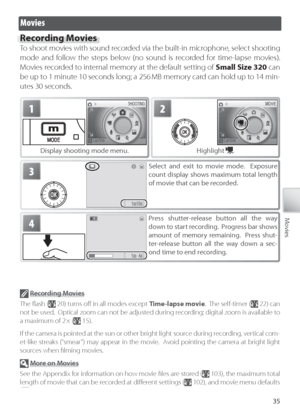 Page 4535
Movies
Movies
Recording Movies
To shoot movies with sound recorded via the built-in microphone, select shooting 
mode and follow the steps below (no sound is recorded for time-lapse movies).  
Mo vies recorded to internal memory at the default setting of  Small Size 320 can 
be up to 1 minute 10 seconds long; a 256 MB memory card can hold up to 14 min-
utes 30 seconds.
1
Display shooting mode menu.
2
H ighlight .
4Pr ess shutter-release button all the way 
down to start recording.  Progress bar shows...