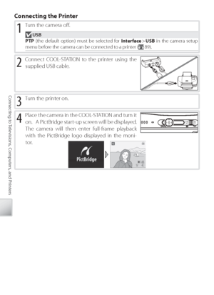 Page 6858
Connecting to Televisions, Computers, and Printers
4 Place the camera in the COOL-STATION and turn it 
on.   A PictBridge start-up screen will be displayed.  
The camera will then enter full-frame playback 
with the PictBridge logo displayed in the moni-
tor.
C onnecting the Printer
3 Tu rn the printer on. 
2 Connect COOL-STATION to the printer using the 
supplied USB cable.
1 Tu rn the camera oﬀ  . 
 USB
PTP  (the default option) must be selected for  Interface >  USB  in the camera setup 
menu...