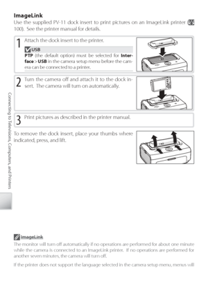 Page 7262
Connecting to Televisions, Computers, and Printers
ImageLink
Use the supplied PV-11 dock insert to print pictures on an ImageLink printer ( 
100).  See the printer manual for details.
1 Attach the supplied printer insert to the printer.1 Attach the dock insert to the printer.
 USB
PTP  (the default option) must be selected for  Inter-
face  >  USB  in the camera setup menu before the cam-
era can be connected to a printer.
2 Tu rn the camera oﬀ    and attach it to the dock in-
sert.  The camera will...