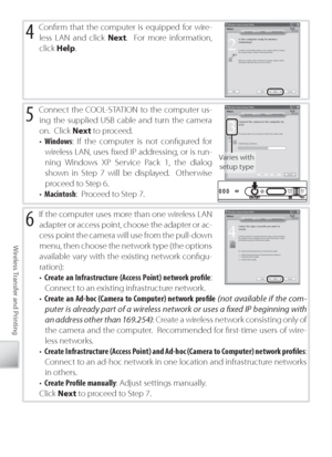 Page 7666
Wireless Transfer and Printing
4 C onﬁ rm that the computer is equipped for wire-
less LAN and click  Next.  For more information, 
click  Help .
5 Connect the COOL-STATION to the computer us-
ing the supplied USB cable and turn the camera 
on.  Click  Next to proceed.
•  W indows : If the computer is not conﬁ gured for 
wireless LAN, uses ﬁ xed IP addressing, or is run-
ning Windows XP Service Pack 1, the dialog 
shown in Step 7 will be displayed.  Otherwise 
proceed to Step 6.
•  Macintosh :...