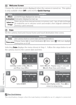 Page 9484
The Setup Menu
 T he Clock Battery
The clock battery charges when the main battery is installed or an AC adapter is connected, 
and can provide several days of backup power after about 10 hours of charging.
  Welcome Screen
Choose the welcome screen displayed when the camera is turned on.  This option 
is only available when  Oﬀ  is selected for  Quick Startup .
Option Description
Nikon COOLPIX logo displayed at start-up.
A nimation Animation displayed at start-up.
S elect an 
image Select picture...