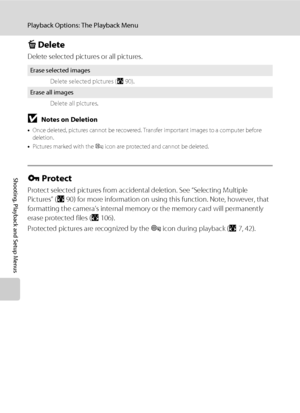 Page 10492
Playback Options: The Playback Menu
Shooting, Playback and Setup Menus
c Delete
Delete selected pictures or all pictures.
BNotes on Deletion
•Once deleted, pictures cannot be recovered. Transfer important images to a computer before 
deletion.
•Pictures marked with the s icon are protected and cannot be deleted.
d Protect
Protect selected pictures from accidental deletion. See “Selecting Multiple 
Pictures” (A90) for more information on using this function. Note, however, that 
formatting the camera’s...
