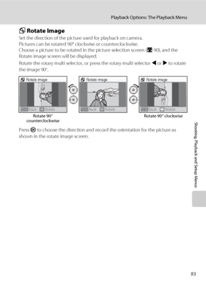 Page 10593
Playback Options: The Playback Menu
Shooting, Playback and Setup Menus
f Rotate Image
Set the direction of the picture used for playback on camera.
Pictures can be rotated 90° clockwise or counterclockwise. 
Choose a picture to be rotated in the picture selection screen (A90), and the 
Rotate image screen will be displayed.
Rotate the rotary multi selector, or press the rotary multi selector J or K to rotate 
the image 90
°.
Press k to choose the direction and record the orientation for the picture as...